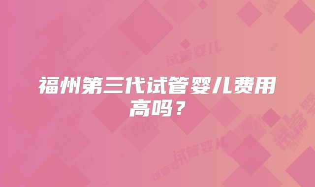 福州第三代试管婴儿费用高吗？