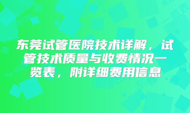 东莞试管医院技术详解，试管技术质量与收费情况一览表，附详细费用信息