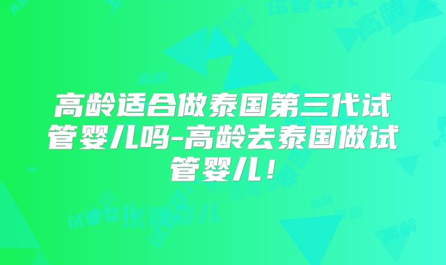 高龄适合做泰国第三代试管婴儿吗-高龄去泰国做试管婴儿！