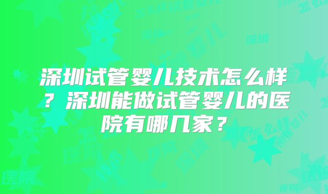 深圳试管婴儿技术怎么样？深圳能做试管婴儿的医院有哪几家？