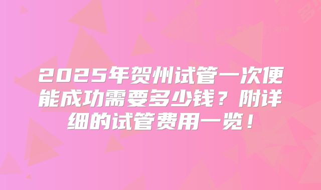 2025年贺州试管一次便能成功需要多少钱?附详细的试管费用一览!