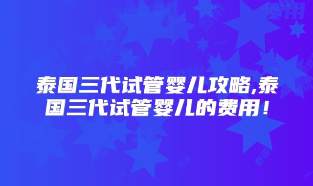 泰国三代试管婴儿攻略,泰国三代试管婴儿的费用！