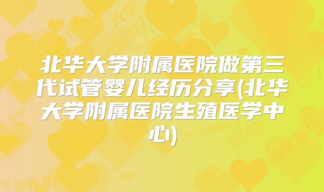 北华大学附属医院做第三代试管婴儿经历分享(北华大学附属医院生殖医学中心)