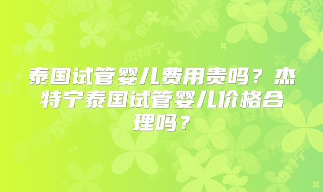 泰国试管婴儿费用贵吗？杰特宁泰国试管婴儿价格合理吗？