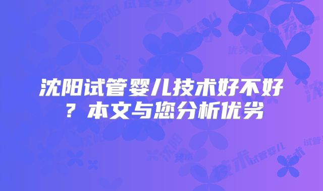 沈阳试管婴儿技术好不好？本文与您分析优劣