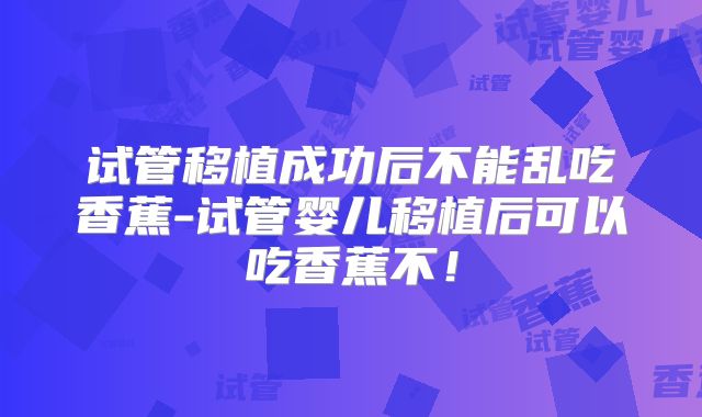 试管移植成功后不能乱吃香蕉-试管婴儿移植后可以吃香蕉不！