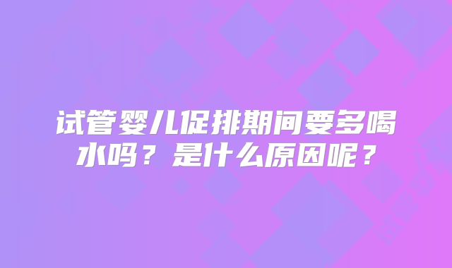 试管婴儿促排期间要多喝水吗?是什么原因呢?