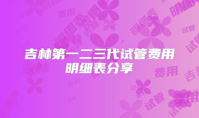 吉林第一二三代试管费用明细表分享