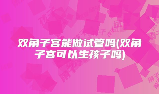 双角子宫能做试管吗(双角子宫可以生孩子吗)