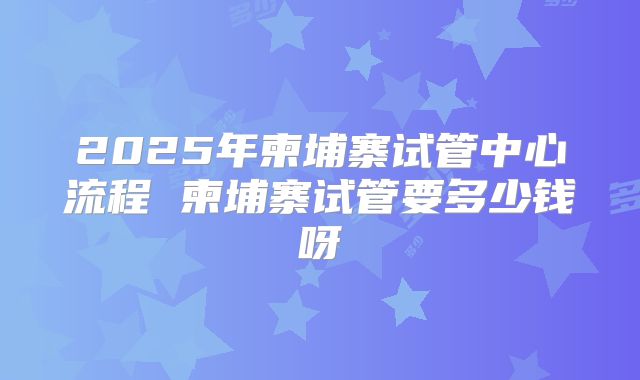 2025年柬埔寨试管中心流程 柬埔寨试管要多少钱呀