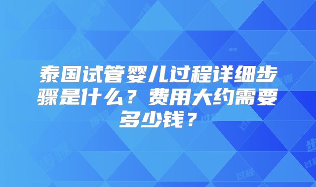 泰国试管婴儿过程详细步骤是什么？费用大约需要多少钱？
