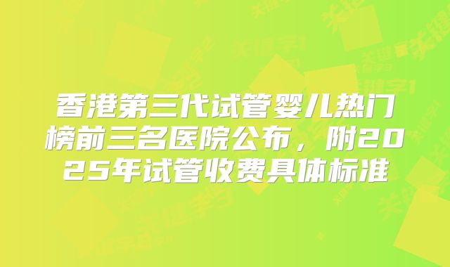 香港第三代试管婴儿热门榜前三名医院公布,附2025年试管收费具体标准