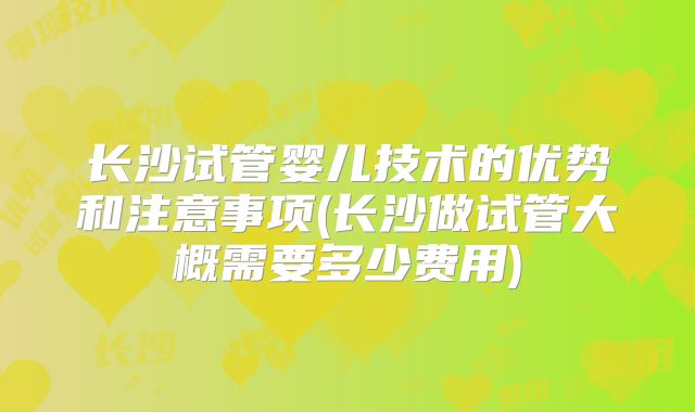 长沙试管婴儿技术的优势和注意事项(长沙做试管大概需要多少费用)