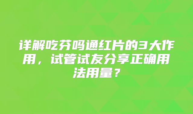 详解吃芬吗通红片的3大作用,试管试友分享正确用法用量?