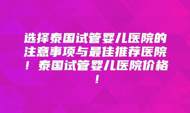 选择泰国试管婴儿医院的注意事项与最佳推荐医院!泰国试管婴儿医院价格!