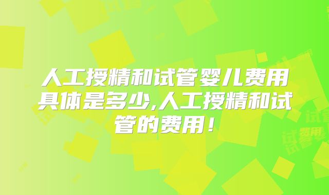 人工授精和试管婴儿费用具体是多少,人工授精和试管的费用!