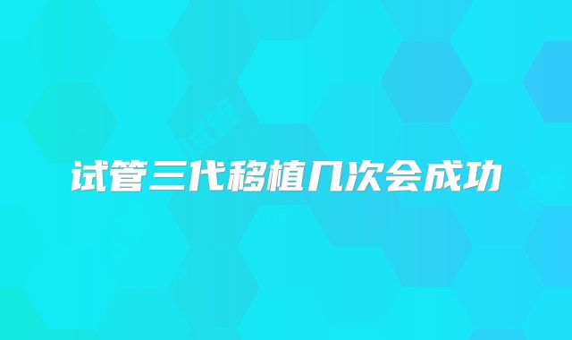 试管三代移植几次会成功
