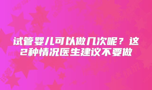 试管婴儿可以做几次呢？这2种情况医生建议不要做