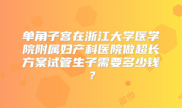 单角子宫在浙江大学医学院附属妇产科医院做超长方案试管生子需要多少钱?