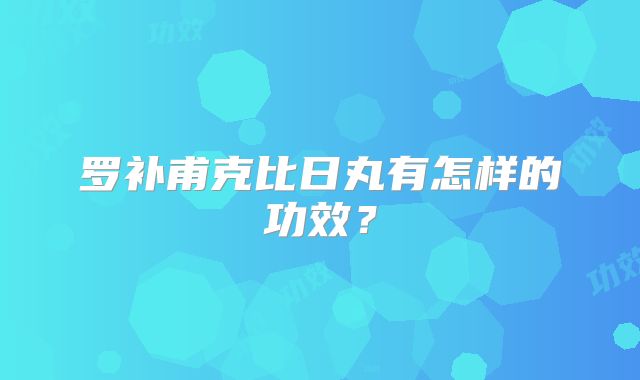 罗补甫克比日丸有怎样的功效？