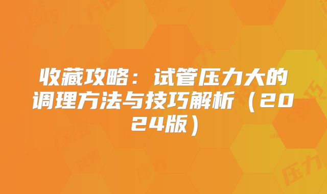 收藏攻略：试管压力大的调理方法与技巧解析（2024版）