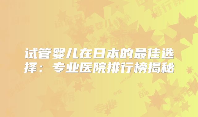 试管婴儿在日本的最佳选择：专业医院排行榜揭秘