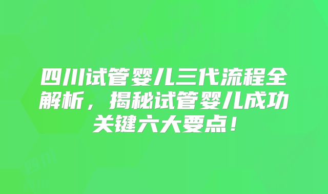 四川试管婴儿三代流程全解析，揭秘试管婴儿成功关键六大要点！