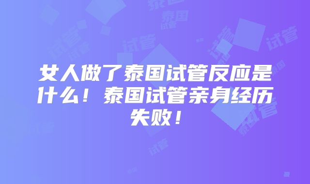 女人做了泰国试管反应是什么！泰国试管亲身经历失败！