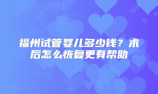 福州试管婴儿多少钱？术后怎么恢复更有帮助