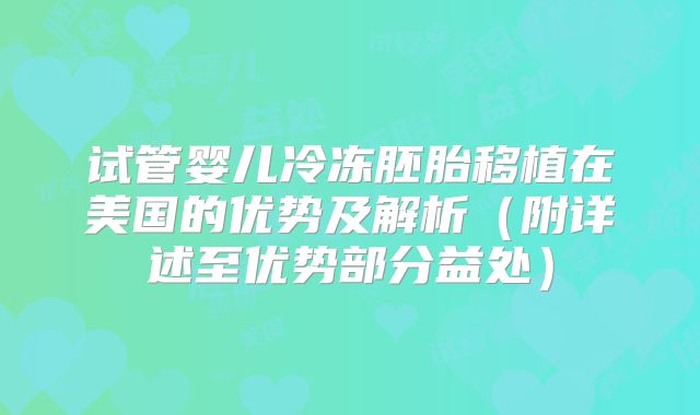 试管婴儿冷冻胚胎移植在美国的优势及解析(附详述至优势部分益处)