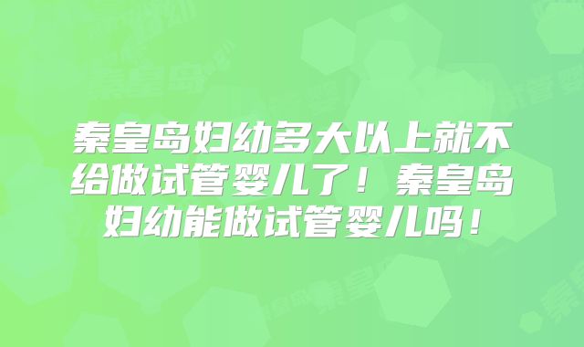 秦皇岛妇幼多大以上就不给做试管婴儿了!秦皇岛妇幼能做试管婴儿吗!