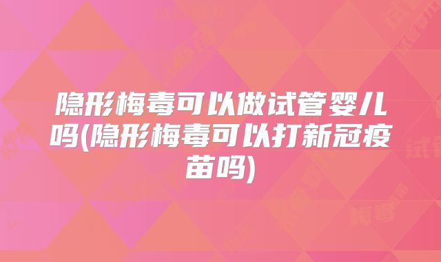 隐形梅毒可以做试管婴儿吗(隐形梅毒可以打新冠疫苗吗)