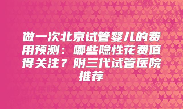 做一次北京试管婴儿的费用预测：哪些隐性花费值得关注？附三代试管医院推荐