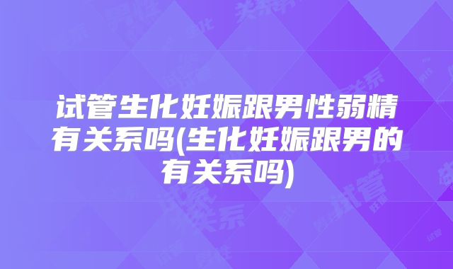 试管生化妊娠跟男性弱精有关系吗(生化妊娠跟男的有关系吗)