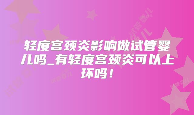 轻度宫颈炎影响做试管婴儿吗_有轻度宫颈炎可以上环吗!