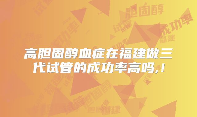 高胆固醇血症在福建做三代试管的成功率高吗,！