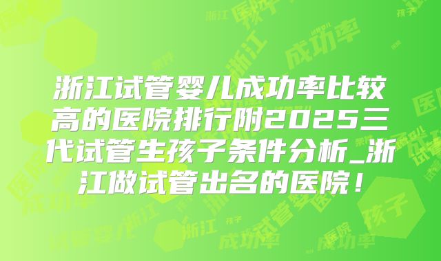 浙江试管婴儿成功率比较高的医院排行附2025三代试管生孩子条件分析_浙江做试管出名的医院!