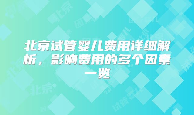 北京试管婴儿费用详细解析,影响费用的多个因素一览