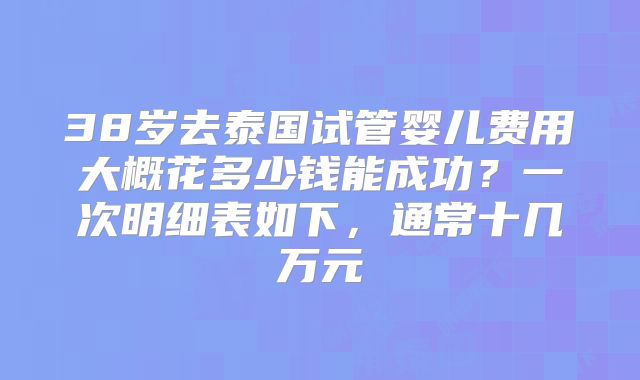 38岁去泰国试管婴儿费用大概花多少钱能成功？一次明细表如下，通常十几万元