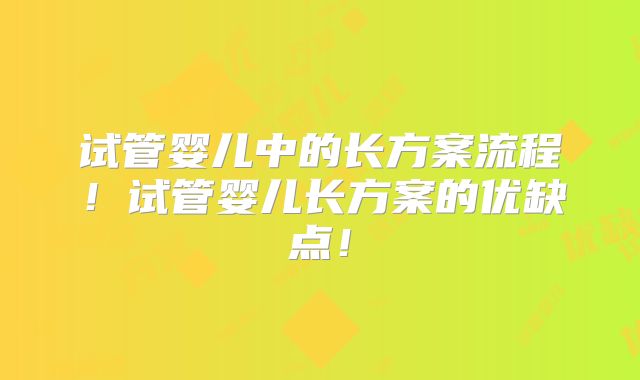 试管婴儿中的长方案流程！试管婴儿长方案的优缺点！