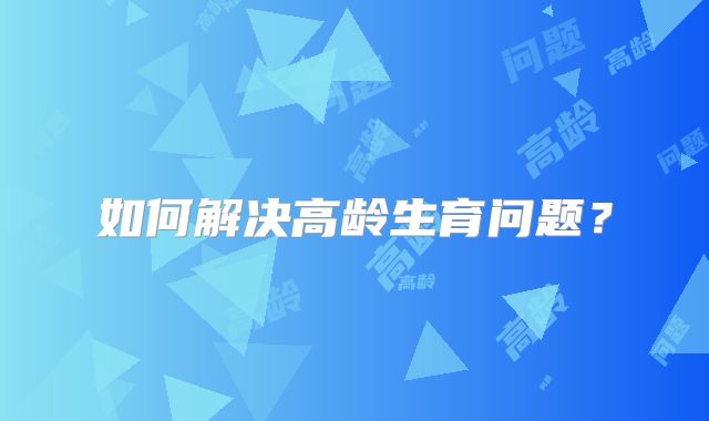 如何解决高龄生育问题？