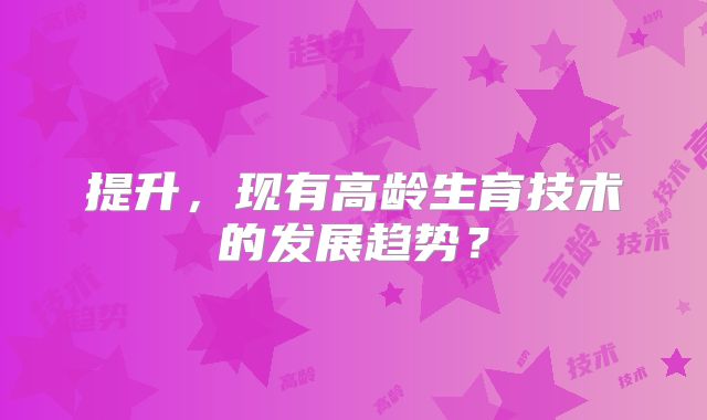提升,现有高龄生育技术的发展趋势?