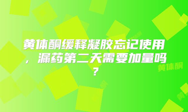 黄体酮缓释凝胶忘记使用，漏药第二天需要加量吗？