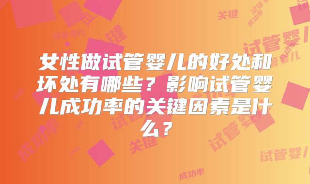 女性做试管婴儿的好处和坏处有哪些？影响试管婴儿成功率的关键因素是什么？