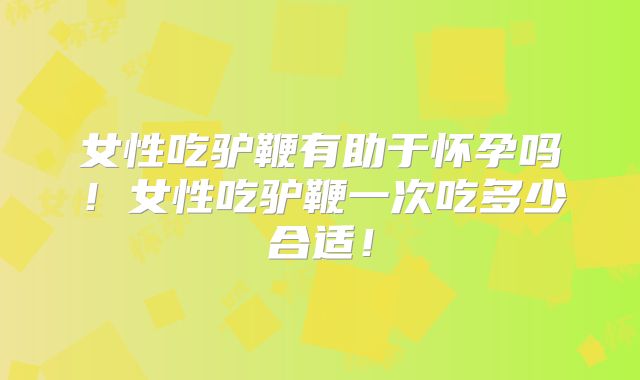 女性吃驴鞭有助于怀孕吗！女性吃驴鞭一次吃多少合适！