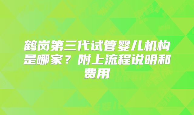 鹤岗第三代试管婴儿机构是哪家？附上流程说明和费用