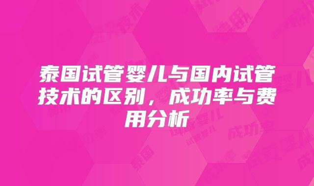 泰国试管婴儿与国内试管技术的区别，成功率与费用分析