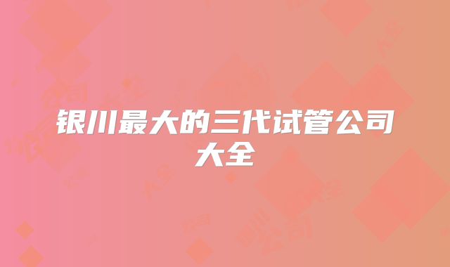 银川最大的三代试管公司大全