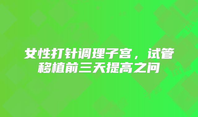 女性打针调理子宫，试管移植前三天提高之问