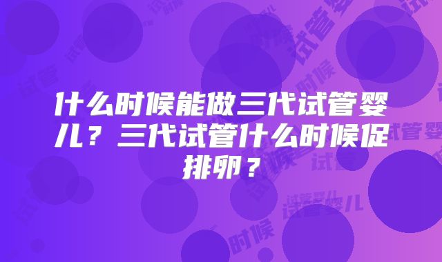什么时候能做三代试管婴儿？三代试管什么时候促排卵？